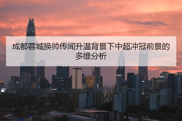 成都蓉城换帅传闻升温背景下中超冲冠前景的多维分析