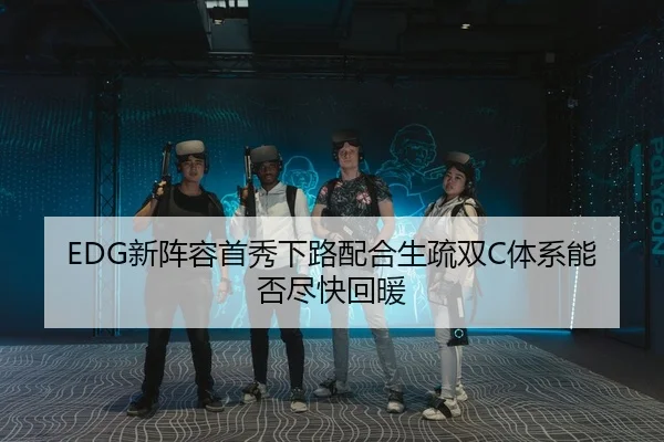 EDG新阵容首秀下路配合生疏双C体系能否尽快回暖