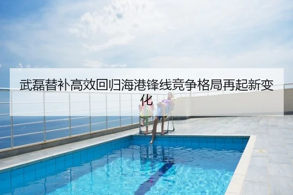 武磊替补高效回归海港锋线竞争格局再起新变化