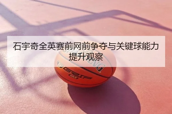 石宇奇全英赛前网前争夺与关键球能力提升观察